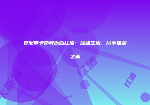 株洲市卡斯特原瓶红酒：品味生活，尽享佳酿之美