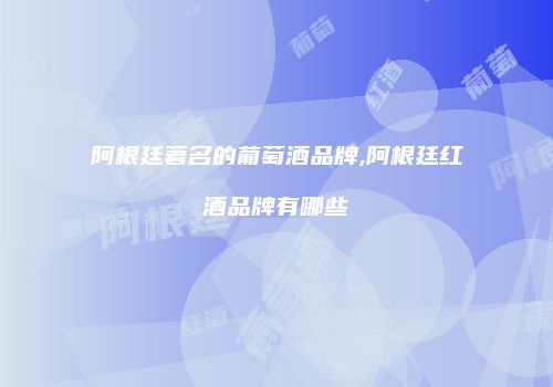 阿根廷著名的葡萄酒品牌,阿根廷红酒品牌有哪些