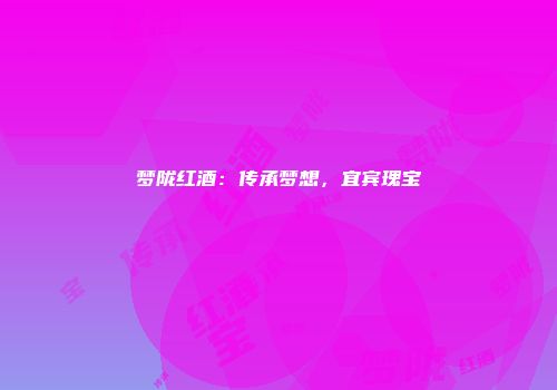 梦陇红酒：传承梦想，宜宾瑰宝