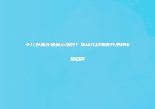 干红好喝还是葡萄酒好？酒商介绍销售方法和市场趋势