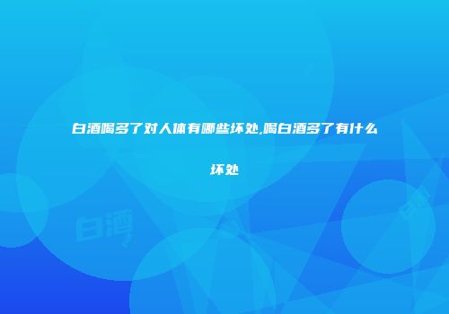 白酒喝多了对人体有哪些坏处,喝白酒多了有什么坏处