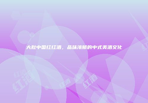 大肚中国红红酒，品味浓郁的中式美酒文化