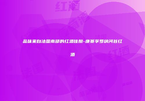 品味来自法国南部的红酒佳酿-康赛孚罗纳河谷红酒