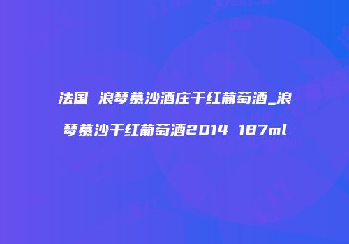 法国 浪琴慕沙酒庄干红葡萄酒_浪琴慕沙干红葡萄酒2014 187ml