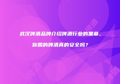 武汉啤酒品牌介绍啤酒行业的黑幕，你喝的啤酒真的安全吗？