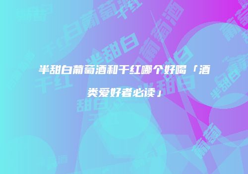 半甜白葡萄酒和干红哪个好喝「酒类爱好者必读」