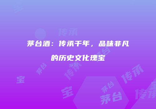 茅台酒：传承千年，品味非凡的历史文化瑰宝