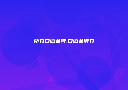 所有白酒品牌,白酒品牌有
