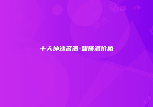 十大坤沙名酒-盟酱酒价格