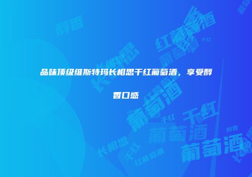 品味顶级维斯特玛长相思干红葡萄酒，享受醇香口感
