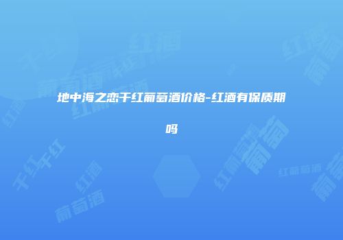 地中海之恋干红葡萄酒价格-红酒有保质期吗