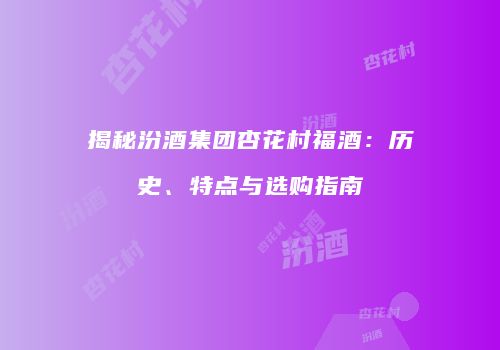 揭秘汾酒集团杏花村福酒：历史、特点与选购指南