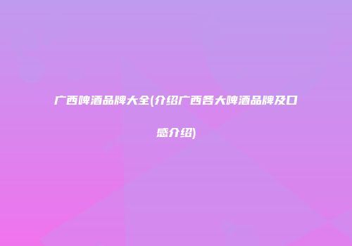 广西啤酒品牌大全(介绍广西各大啤酒品牌及口感介绍)