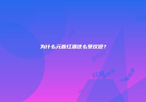 为什么元首红酒这么受欢迎？