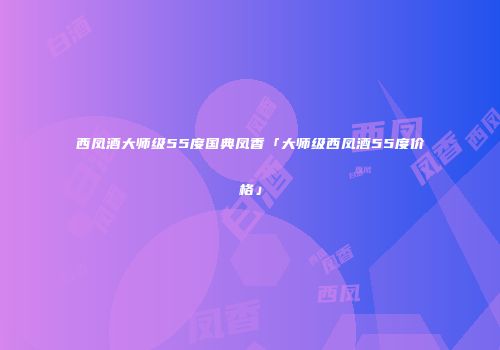 西凤酒大师级55度国典凤香「大师级西凤酒55度价格」