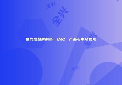 全兴酒品牌解析：历史、产品与市场表现