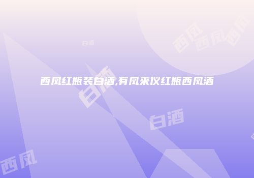 西凤红瓶装白酒,有凤来仪红瓶西凤酒