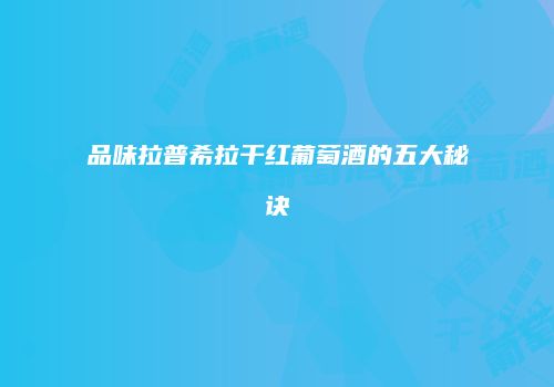 品味拉普希拉干红葡萄酒的五大秘诀