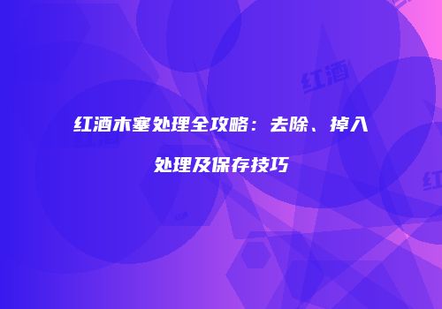 红酒木塞处理全攻略：去除、掉入处理及保存技巧