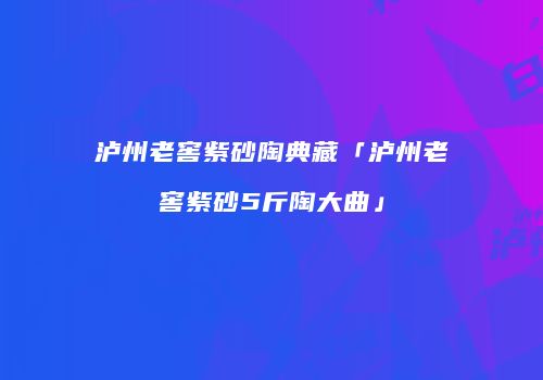 泸州老窖紫砂陶典藏「泸州老窖紫砂5斤陶大曲」