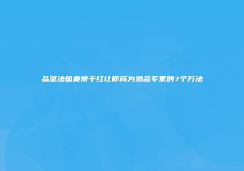 品鉴法国麦蒂干红让你成为酒品专家的7个方法