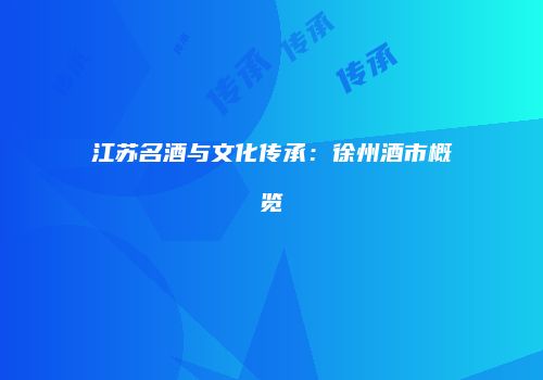 江苏名酒与文化传承：徐州酒市概览