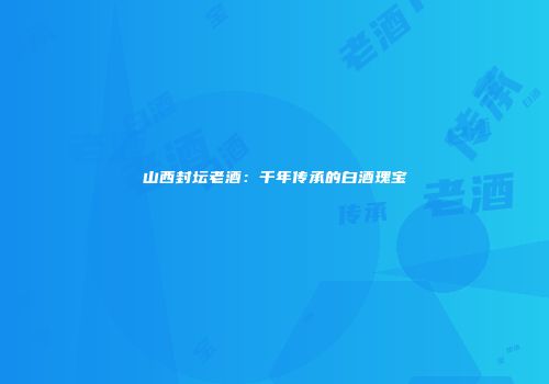 山西封坛老酒：千年传承的白酒瑰宝
