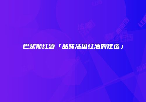 巴黎斯红酒「品味法国红酒的佳选」