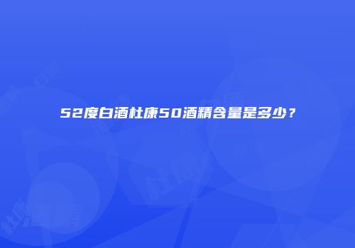 52度白酒杜康50酒精含量是多少？