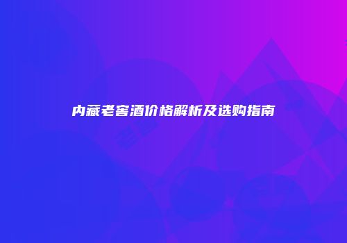 内藏老窖酒价格解析及选购指南