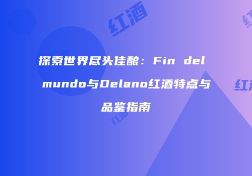 探索世界尽头佳酿：Fin del mundo与Delano红酒特点与品鉴指南