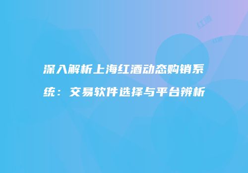 深入解析上海红酒动态购销系统：交易软件选择与平台辨析