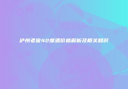 泸州老窖42度酒价格解析及相关知识
