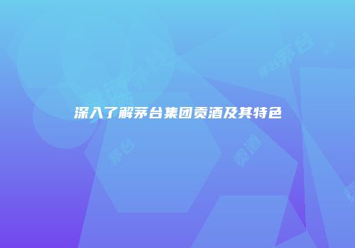 深入了解茅台集团贡酒及其特色