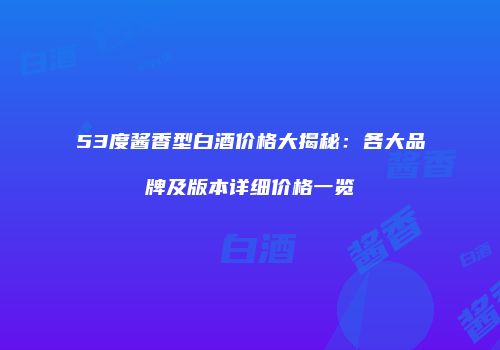 53度酱香型白酒价格大揭秘：各大品牌及版本详细价格一览