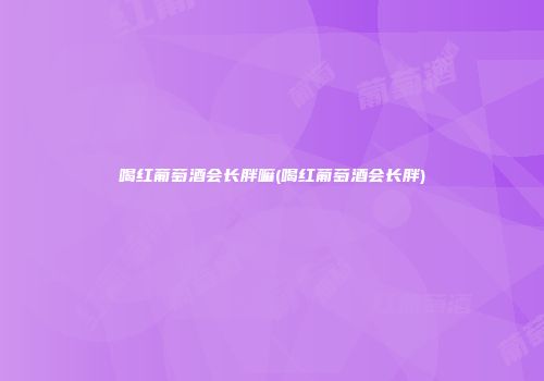 喝红葡萄酒会长胖嘛(喝红葡萄酒会长胖)