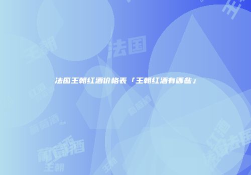 法国王朝红酒价格表「王朝红酒有哪些」