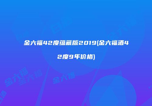 金六福42度蕴藏版2019(金六福酒42度9年价格)