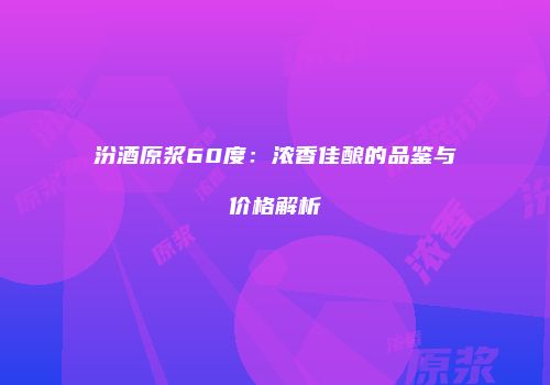 汾酒原浆60度：浓香佳酿的品鉴与价格解析