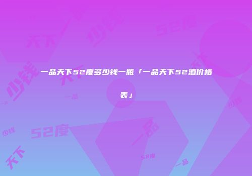 一品天下52度多少钱一瓶「一品天下52酒价格表」