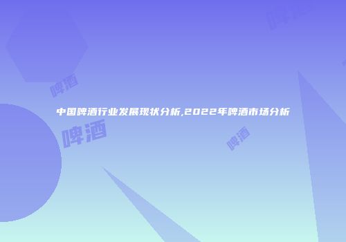 中国啤酒行业发展现状分析,2022年啤酒市场分析