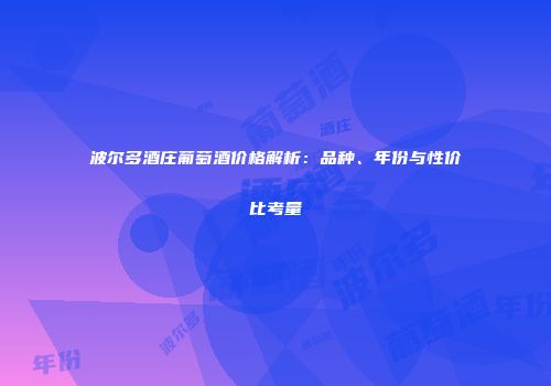 波尔多酒庄葡萄酒价格解析：品种、年份与性价比考量