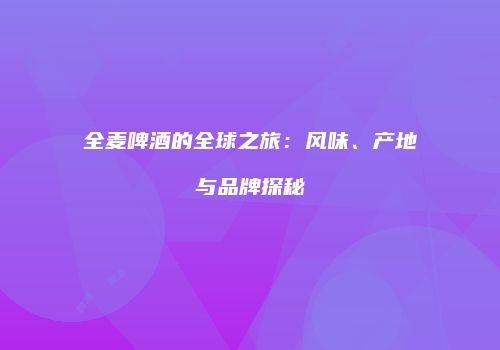 全麦啤酒的全球之旅：风味、产地与品牌探秘