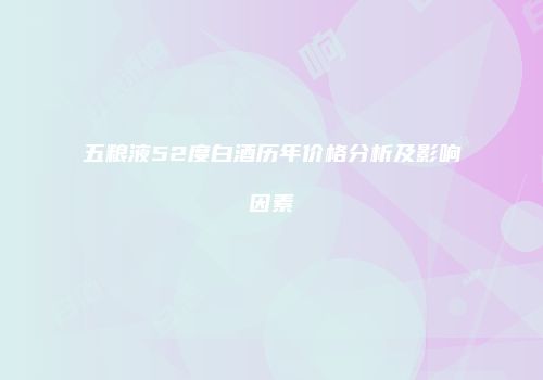 五粮液52度白酒历年价格分析及影响因素
