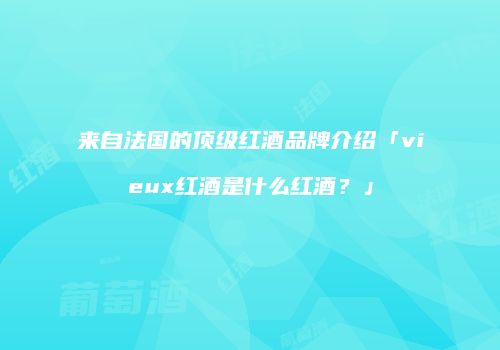 来自法国的顶级红酒品牌介绍「vieux红酒是什么红酒？」