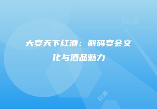 大宴天下红酒：解码宴会文化与酒品魅力