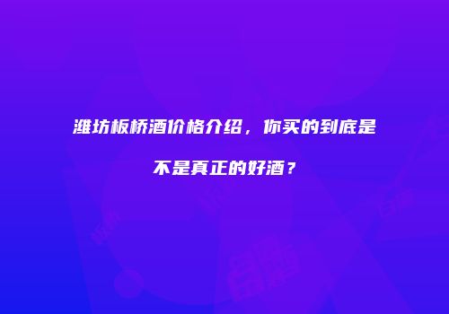 潍坊板桥酒价格介绍，你买的到底是不是真正的好酒？