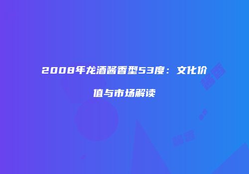 2008年龙酒酱香型53度：文化价值与市场解读