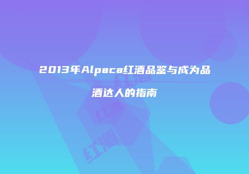 2013年Alpaca红酒品鉴与成为品酒达人的指南