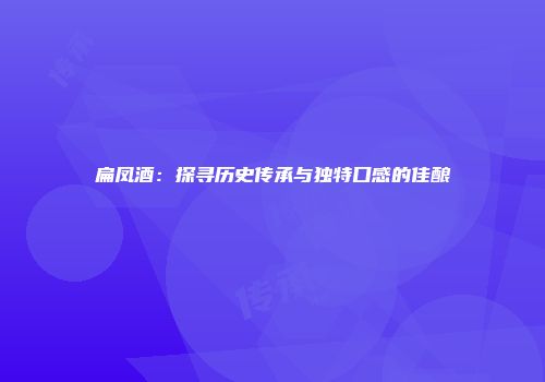 扁凤酒：探寻历史传承与独特口感的佳酿